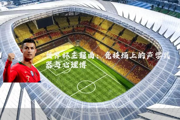 世界杯主题曲:竞技场上的声学武器与心理博弈