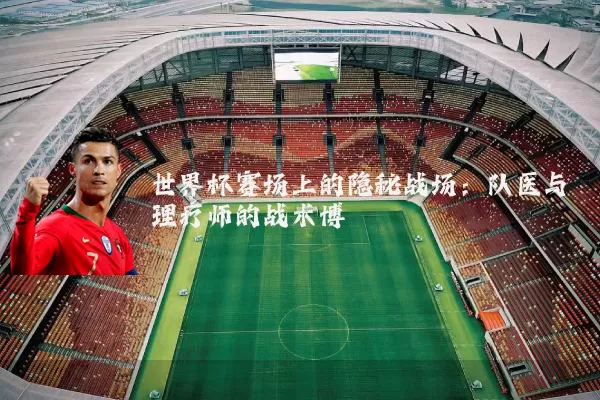 世界杯赛场上的隐秘战场:队医与理疗师的战术博弈