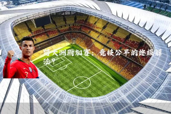 跨大洲附加赛:竞技公平的终极解法?