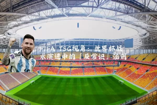 FIFA TSG视角：世界杯战术演进中的「反常识」法则