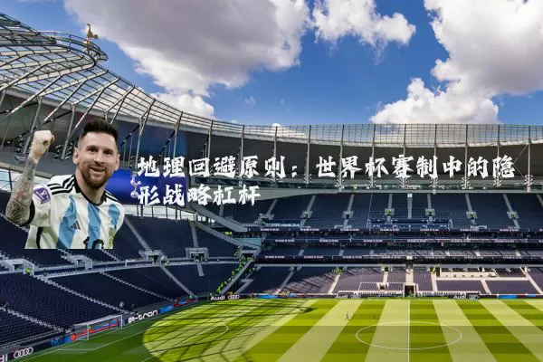 地理回避原则:世界杯赛制中的隐形战略杠杆