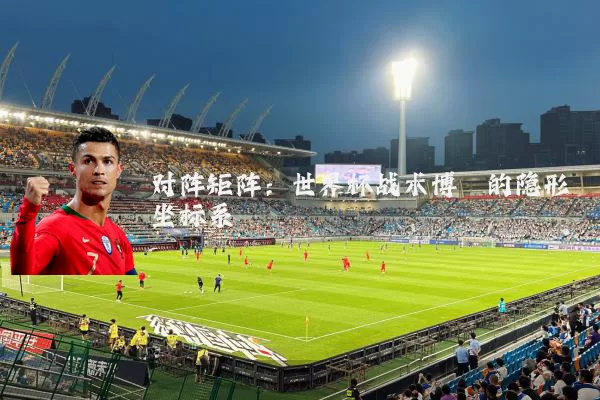 对阵矩阵:世界杯战术博弈的隐形坐标系