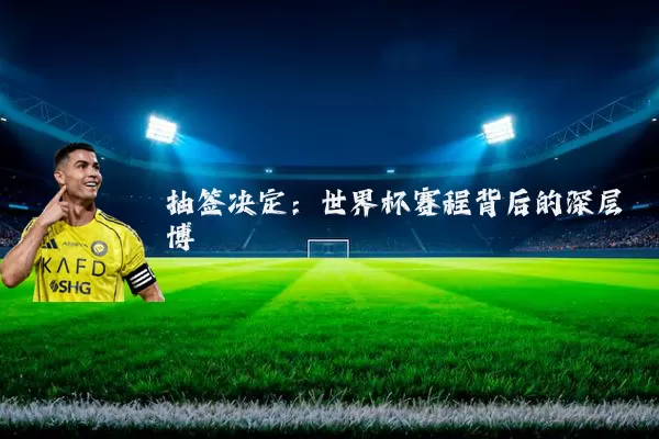 抽签决定:世界杯赛程背后的深层博弈