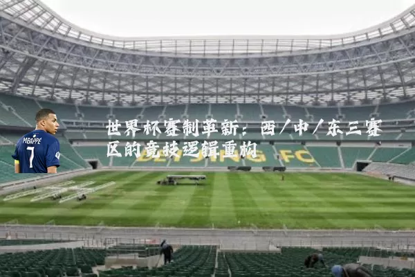 世界杯赛制革新：西/中/东三赛区的竞技逻辑重构