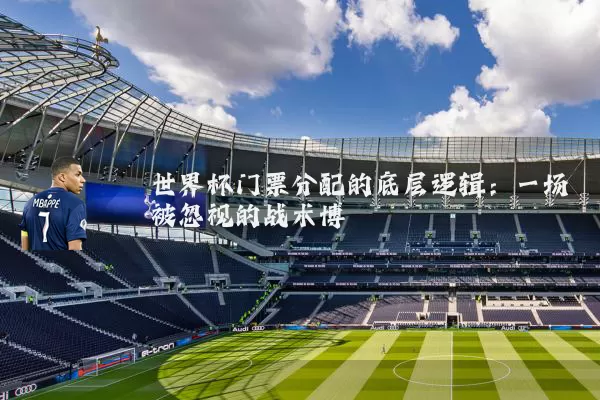 世界杯门票分配的底层逻辑：一场被忽视的战术博弈