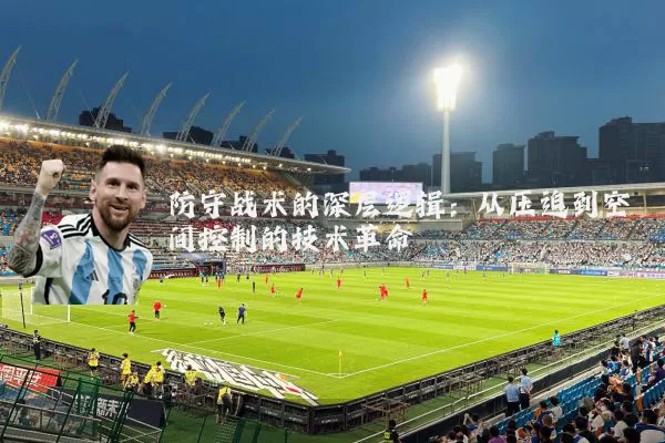 防守战术的深层逻辑:从压迫到空间控制的技术革命