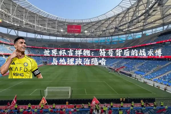 世界杯吉祥物:符号背后的战术博弈与地理政治隐喻