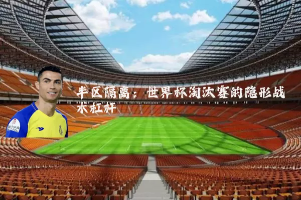 半区隔离：世界杯淘汰赛的隐形战术杠杆