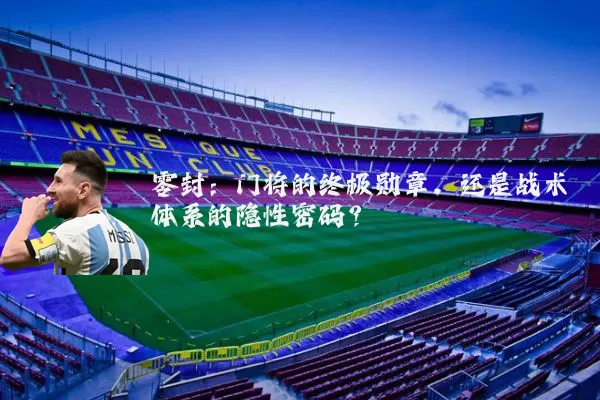 零封：门将的终极勋章，还是战术体系的隐性密码？