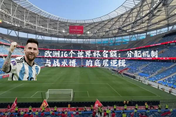 欧洲16个世界杯名额：分配机制与战术博弈的底层逻辑